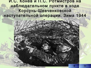 И.С. Конев и П.С. Ротмистров на
наблюдательном пункте в ходе
Корсунь-Шевченковской
наступательной операции. Зима 1944
г.
 