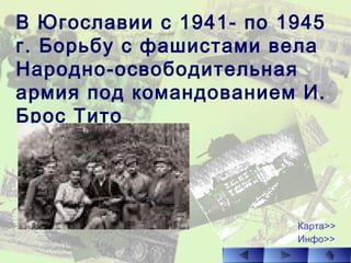 В Югославии с 1941- по 1945
г. Борьбу с фашистами вела
Народно-освободительная
армия под командованием И.
Брос Тито
Карта>>
Инфо>>
 