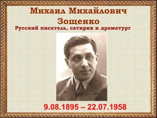 Михаил Михайлович
Зощенко
9.08.1895 – 22.07.1958
Русский писатель, сатирик и драматург
 