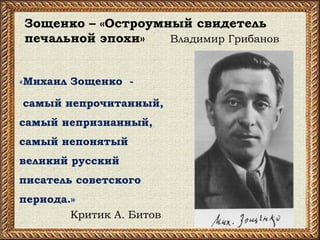 Зощенко – «Остроумный свидетель
печальной эпохи» Владимир Грибанов
«Михаил Зощенко -
 самый непрочитанный,
самый непризнан...