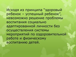 Исходя из принципа “здоровый
ребенок – успешный ребенок”,
невозможно решение проблемы
воспитания социально
адаптированной личности без
осуществления системы
мероприятий по оздоровительной
работе и физическому
воспитанию детей.
 
