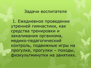 Задачи воспитателя
1. Ежедневное проведение
утренней гимнастики, как
средства тренировки и
закаливания организма,
медико-педагогический
контроль, подвижные игры на
прогулке, прогулки – походы,
физкультминутки на занятиях.
 