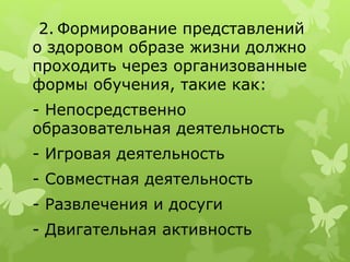 2. Формирование представлений
о здоровом образе жизни должно
проходить через организованные
формы обучения, такие как:
- Непосредственно
образовательная деятельность
- Игровая деятельность
- Совместная деятельность
- Развлечения и досуги
- Двигательная активность
 