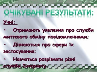 Учні:Учні:
•• Отримають уявлення про службиОтримають уявлення про служби
миттєвого обміну повідомленнями;миттєвого обміну повідомленнями;
•• Дізнаються про сфери їхДізнаються про сфери їх
застосування;застосування;
•• Навчаться розрізняти різніНавчаться розрізняти різні
служби Інтернету.служби Інтернету.
 