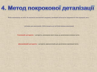 Якщо виконавець не знає, як виконати поставлене завдання, необхідно розкласти завдання на такі підзадачі, які є
легкими для виконання, тобто входять до системи команд виконавця.
Головний алгоритм – алгоритм, виконання якого веде до досягнення основної мети.
Допоміжний алгоритм – алгоритм, призначений для досягнення проміжної мети.
 