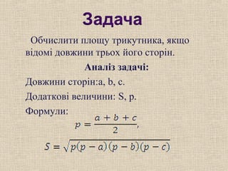 Обчислити площу трикутника, якщо
відомі довжини трьох його сторін.
Аналіз задачі:
Довжини сторін:a, b, c.
Додаткові величини: S, p.
Формули:
 