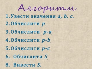 1. Увести значення a, b, c.
2. Обчислити p.
3. Обчислити p-a.
4. Обчислити p-b.
5. Обчислити p-c.
6. Обчислити S.
8. Вивести S.
 