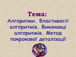 Тема:
Алгоритми. Властивості
алгоритмів. Виконавці
алгоритмів. Метод
покрокової деталізації
 