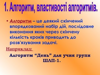 • Алгоритм – це деякий скінчений
впорядкований набір дій, послідовне
виконання яких через скінчену
кількість кроків приводить до
розв'язування задачі.
Наприклад:
Алгоритм “День” для учня групи
ШЛП-1.
 
