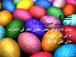 ‫نشاط‬6
‫لما؟‬ ‫و‬ ‫الصواب؟‬ ‫التعبيرين‬ ‫أي‬
‫اإلمارات‬ ‫في‬ ‫الغاز‬ ‫حقوق‬ ‫بعض‬ ‫في‬ ‫اإلنتاج‬ ‫يصل‬
+‫غازا‬ ‫طن‬ ‫ألفي‬ ‫إلى‬
+‫غازا‬ ‫ا‬ً‫ن‬‫ط‬ ‫ألفي‬ ‫إلى‬
 