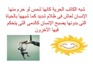 ‫منها‬ ‫حرم‬ ‫لو‬ ‫شمس‬ ‫كانها‬ ‫الحرية‬ ‫الكاتب‬ ‫شبه‬
‫بالحياة‬ ‫شبهها‬ ‫كما‬ ‫شديد‬ ‫ظلم‬ ‫فى‬ ‫لعاش‬ ‫النسان‬
‫يتحكم‬ ‫التى‬ ‫كالدمى‬ ‫النسان‬ ‫يصبح‬ ‫بدونها‬ ‫التى‬
‫الرخرون‬ ‫فيها‬
 