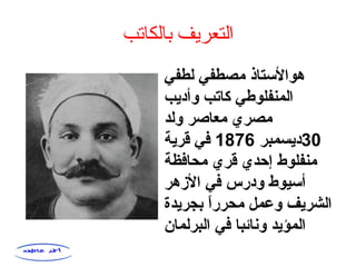 ‫بالكاتب‬ ‫التعريف‬
‫لطفي‬ ‫مصطفي‬ ‫هوالتستاذ‬
‫وأديب‬ ‫كاتب‬ ‫المنفلوطي‬
‫ولد‬ ‫معاصر‬ ‫مصري‬
30‫ديسمبر‬1876‫قرية‬ ‫في‬
‫محافظة‬ ‫قري‬ ‫إحدي‬ ‫منفلوط‬
‫الهزهر‬ ‫في‬ ‫ودرس‬ ‫أتسيوط‬
‫بجريدة‬ ‫ا‬ً ‫محرر‬ ‫وعمل‬ ‫الشريف‬
‫البرلمان‬ ‫في‬ ‫ونائبا‬ ‫المؤيد‬
 