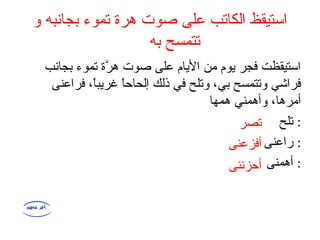 ‫و‬ ‫بجانبه‬ ‫تموء‬ ‫هرة‬ ‫صوت‬ ‫على‬ ‫الكاتب‬ ‫استيقظ‬
‫به‬ ‫تتمسح‬
‫بجانب‬ ‫تموء‬ ‫رة‬َّ ‫ه‬ ‫صوت‬ ‫على‬ ‫اليام‬ ‫من‬ ‫يوم‬ ‫فجر‬ ‫استيقظت‬
‫فرا‬ ، ‫ا‬ً،‫غريب‬ ‫ا‬ً،‫إلحاح‬ ‫ذلك‬ ‫في‬ ‫وتلح‬ ، ‫بي‬ ‫وتتمسح‬ ‫فراشي‬‫عنى‬
‫همها‬ ‫وأهمني‬ ، ‫أمرها‬
‫تلح‬ :
‫راعنى‬ :
‫أهمنى‬ :
‫تصر‬
‫أفزعنى‬
‫أحزننى‬
 