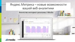 1
Яндекс.Метрика – новые возможности
вашей веб-аналитики
Агентство интернет-рекламы i-Media
 