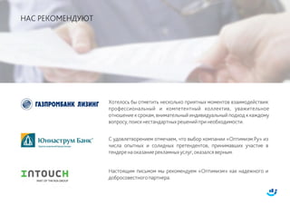 НАС РЕКОМЕНДУЮТ
Хотелось бы отметить несколько приятных моментов взаимодействия:
профессиональный и компетентный коллектив, уважительное
отношение к срокам, внимательный индивидуальный подход к каждому
вопросу,поискнестандартныхрешенийпринеобходимости.
С удовлетворением отмечаем, что выбор компании «Оптимизм.Ру» из
числа опытных и солидных претендентов, принимавших участие в
тендеренаоказаниерекламныхуслуг,оказалсяверным.
Настоящим письмом мы рекомендуем «Оптимизм» как надежного и
добросовестногопартнера.
 