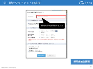 © Money Forward Inc. All Rights Reserved 67
② プロダクトキー使用
利用するサービスのプランを
クリック
※顧問先がすでにクレジット
カードで料金をお支払い済み
の場合は、プロダクトキープ
ランを選択してください。
自動適用をONに設定する
と、利用期限をむかえるプ
ロダクトキーの更新を都度
行う必要がなくなり、更新
がよりスムーズに行えます。
顧問先追加画面
 