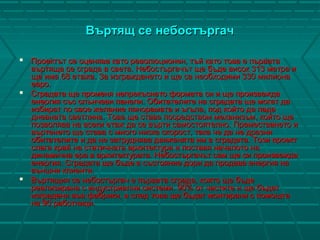 Въртящ се небостъргачВъртящ се небостъргач
 Проектът се оценява като революционен, тъй като това е първатаПроектът се оценява като революционен, тъй като това е първата
въртяща се сграда в света. Небостъргачът ще бъде висок 313 метра ивъртяща се сграда в света. Небостъргачът ще бъде висок 313 метра и
ще има 68 етажа. За изграждането и ще са необходими 330 милионаще има 68 етажа. За изграждането и ще са необходими 330 милиона
евро.евро.
 Сградата ще променя непрекъснато формата си и ще произвеждаСградата ще променя непрекъснато формата си и ще произвежда
енергия със слънчеви панели. Обитателите на сградата ще могат даенергия със слънчеви панели. Обитателите на сградата ще могат да
избират по свое желание панорамата и ъгъла, под който да падаизбират по свое желание панорамата и ъгъла, под който да пада
дневната светлина. Това ще става посредством механизъм, който щедневната светлина. Това ще става посредством механизъм, който ще
позволява на всеки етаж да се върти самостоятелно. Преместването ипозволява на всеки етаж да се върти самостоятелно. Преместването и
въртенето ще става с много ниска скорост, така че да не дразнивъртенето ще става с много ниска скорост, така че да не дразни
обитателите и да не затруднява движенята им в сградата. Този проектобитателите и да не затруднява движенята им в сградата. Този проект
слага край на статичната архитектура и поставя началото наслага край на статичната архитектура и поставя началото на
динамична ера в архитектурата. Небостъргачът сам ще си произвеждадинамична ера в архитектурата. Небостъргачът сам ще си произвежда
енергия. Сградата ще бъде в състояние дори да продава енергия наенергия. Сградата ще бъде в състояние дори да продава енергия на
външни клиенти.външни клиенти.
 Въртящия се небостъргач е първата сграда, която ще бъдеВъртящия се небостъргач е първата сграда, която ще бъде
реализирана с индустриални системи. 90% от частите и ще бъдатреализирана с индустриални системи. 90% от частите и ще бъдат
изградени във фабрики, а след това ще бъдат монтирани с помощтаизградени във фабрики, а след това ще бъдат монтирани с помощта
на 90 работници.на 90 работници.
 