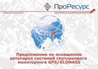 Предложение по оснащению
автопарка системой спутникового
мониторинга GPS/GLONASS
спутниковые решения для бизнесаwww.pro-resurs.com
 