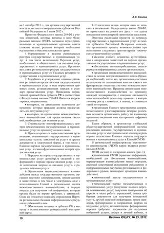 А.С. Козлов
Вестник ЮУрГУ, № 23, 201210
на 1 октября 2011 г., для органов государственной
власти и местного самоуправления субъектов Рос-
сийской Федерации на 1 июля 2012 г.
Принятие Федерального закона 210-ФЗ с уче-
том изменений, которые внесены в него Феде-
ральным законом 169-ФЗ, поставило перед регио-
нальными и муниципальными органами власти
сложные задачи, решение которых необходимо
осуществить в максимально сжатые сроки:
1. Формирование и ведение региональных
реестров государственных и муниципальных ус-
луг, в том числе включающих Перечень услуг,
необходимых и обязательных для оказания госу-
дарственных и муниципальных услуг. Организо-
вать связь регионального реестра государственных
и муниципальных услуг со Сводным реестром го-
сударственных и муниципальных услуг.
2. Разработка и утверждение административ-
ных регламентов предоставления государственных
и муниципальных услуг в виде нормативных пра-
вовых актов, устанавливающих порядок и стан-
дарт предоставления услуг. Приведение норма-
тивной правовой базы субъекта РФ в соответствие
с Федеральным законом 210-ФЗ. Вносятся коррек-
тировки, направленные:
• во-первых, на уменьшение количества до-
кументов, которые граждане должны предостав-
лять для получения услуг;
• во-вторых, на организацию межведомствен-
ного взаимодействия для предоставления сведе-
ний, необходимых для оказания услуг.
3. Строительство многофункциональных цен-
тров предоставления государственных и муници-
пальных услуг по принципу «одного окна».
4. Прием в органах и подведомственных орга-
низациях, оказывающих государственные и муни-
ципальные услуги, заявлений на услуги и других
документов в электронной форме, в том числе с
Единого портала государственных и муниципаль-
ных услуг, из многофункциональных центров пре-
доставления услуг.
5. Передача на портал государственных и му-
ниципальных услуг gosuslugi.ru сведений с ин-
формацией о порядке предоставления услуг, о хо-
де исполнения запроса на оказание услуги, о ре-
зультате оказания услуги.
6. Организация межведомственного взаимо-
действия между государственными органами, ор-
ганами местного самоуправления, организациями
и заявителями, в том числе в электронном виде с
использованием Единой и региональных систем
межведомственного взаимодействия, в первую
очередь для получения той информации, которую
органы будут не вправе требовать с заявителей.
Сюда же относится подзадача определения Переч-
ня региональных базовых информационных ресур-
сов и требований к ним.
7. Обеспечение готовности субъекта РФ к вы-
пуску и использованию универсальной электрон-
ной карты.
8. И последняя задача, которая явно не запи-
сана в положениях Федерального закона 210-ФЗ,
но проистекает из самого его духа, – это задача
повышения компьютерной грамотности населения.
Практика реализации проектов по переводу
государственных и муниципальных услуг во мно-
гих субъектах Российской Федерации показала,
что организовать процесс возможно только при
выполнении следующих архитектурных техниче-
ских ограничений и условий:
• введение единого механизма аутентифика-
ции и авторизации заявителей на портале предос-
тавления государственных и муниципальных услуг;
• обеспечение интероперабельности, интеги-
руемости информационных систем органов власти;
• организация межведомственного взаимодей-
ствия на основе централизованного шлюза (броке-
ра сообщений), когда все организации-участники
подключены по защищенным каналам связи к ин-
фраструктуре оператора системы межведомствен-
ного взаимодействия. Практика организации меж-
ведомственного взаимодействия по принципу
«каждый договаривается с каждым» оказывается
нежизнеспособной, поскольку приводит к квадра-
тичному росту сложности, а значит, и стоимости
такой интеграции;
• организация Единого пространства доверия,
позволяющего удостоверяющим центрам различ-
ных ведомств организовать работу по взаимному
признанию выданных ими электронных цифровых
подписей.
Таким образом, в архитектуре глобальной
общегосударственной информационной системы
реализации оказания государственных и муници-
пальных услуг в электронном виде ключевую роль
играют подсистемы Единого портала государст-
венных и муниципальных услуг и Единой СМЭВ.
В региональной инфраструктуре электронно-
го правительства (РИЭП) ядром является регио-
нальная СМЭВ.
РИЭП состоит из следующих систем (рис. 1):
• региональная СМЭВ (хранение информации,
необходимой для обеспечения взаимодействия;
маршрутизация взаимодействия между порталом,
системой (системами) исполнения регламентов и
информационными ресурсами регионального и фе-
дерального уровня; мониторинг процессов взаимо-
действия);
• региональный реестр государственных и
муниципальных услуг;
• региональный портал государственных и
муниципальных услуг (получение полного переч-
ня оказываемых услуг; получение информации об
адресах и часах работы учреждений, списка тре-
буемых документов для получения конкретной
услуги, другой полезной информации; прием заяв-
ления, формирование и направление запроса на
получение услуги; автоматическое формирование
перечня требуемых документов для получения
выбранной услуги; доступ в личный кабинет, в
Copyright ОАО «ЦКБ «БИБКОМ» & ООО «Aгентство Kнига-Cервис»
 