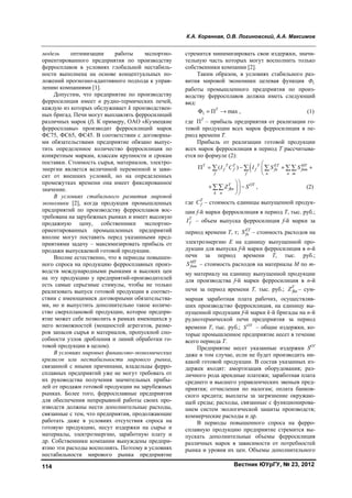 К.А. Коренная, О.В. Логиновский, А.А. Максимов
Вестник ЮУрГУ, № 23, 2012114
модель оптимизации работы экспортно-
ориентированного предприятия по производству
ферросплавов в условиях глобальной нестабиль-
ности выполнена на основе концептуальных по-
ложений прогнозно-адаптивного подхода к управ-
лению компаниями [1].
Допустим, что предприятие по производству
ферросилиция имеет n рудно-термических печей,
каждую из которых обслуживает k производствен-
ных бригад. Печи могут выплавлять ферросилиций
различных марок (f). К примеру, ОАО «Кузнецкие
ферросплавы» производит ферросилиций марок
ФС75, ФС65, ФС45. В соответствии с договорны-
ми обязательствами предприятие обязано выпус-
тить определенное количество ферросилиция по
конкретным маркам, классам крупности и срокам
поставки. Стоимость сырья, материалов, электро-
энергии является величиной переменной и зави-
сит от внешних условий, но на определенных
промежутках времени она имеет фиксированное
значение.
В условиях стабильного развития мировой
экономики [2], когда продукция промышленных
предприятий по производству ферросплавов вос-
требована на зарубежных рынках и имеет высокую
продажную цену, собственники экспортно-
ориентированных промышленных предприятий
вполне могут поставить перед указанными пред-
приятиями задачу – максимизировать прибыль от
продажи выпускаемой готовой продукции.
Вполне естественно, что в периоды повышен-
ного спроса на продукцию ферросплавных произ-
водств международными рынками и высоких цен
на эту продукцию у предприятий-производителей
есть самые серьезные стимулы, чтобы не только
реализовать выпуск готовой продукции в соответ-
ствии с имеющимися договорными обязательства-
ми, но и выпустить дополнительно такое количе-
ство сверхплановой продукции, которое предпри-
ятие может себе позволить в рамках имеющихся у
него возможностей (мощностей агрегатов, разме-
ров запасов сырья и материалов, пропускной спо-
собности узлов дробления и линий обработки го-
товой продукции в целом).
В условиях мировых финансово-экономических
кризисов или нестабильности мирового рынка,
связанной с иными причинами, владельцы ферро-
сплавных предприятий уже не могут требовать от
их руководства получения значительных прибы-
лей от продажи готовой продукции на зарубежных
рынках. Более того, ферросплавные предприятия
для обеспечения непрерывной работы своих про-
изводств должны нести дополнительные расходы,
связанные с тем, что предприятия, продолжающие
работать даже в условиях отсутствия спроса на
готовую продукцию, несут издержки на сырье и
материалы, электроэнергию, заработную плату и
др. Собственники компании вынуждены предпри-
ятию эти расходы восполнять. Поэтому в условиях
нестабильности мирового рынка предприятие
стремится минимизировать свои издержки, значи-
тельную часть которых могут восполнить только
собственники компании [2].
Таким образом, в условиях стабильного раз-
вития мировой экономики целевая функция 1Ф
работы промышленного предприятия по произ-
водству ферросплавов должна иметь следующий
вид:
1 П maxT
   , (1)
где ПT
– прибыль предприятия от реализации го-
товой продукции всех марок ферросилиция в пе-
риод времени Т.
Прибыль от реализации готовой продукции
всех марок ферросилиция в период Т рассчитыва-
ется по формуле (2):
( )Т T T T ET MT
f f f fn fnm
f f n n m
I С I S S

    

   
T OT
fkn
k n
Z S

 

 , (2)
где T
fC – стоимость единицы выпущенной продук-
ции f-й марки ферросилиция в период Т, тыс. руб.;
T
fI – объем выпуска ферросилиция f-й марки за
период времени Т, т; ET
fnS – стоимость расходов на
электроэнергию E на единицу выпущенной про-
дукции для выпуска f-й марки ферросилиция в n-й
печи за период времени T, тыс. руб.;
MT
fnmS – стоимость расходов на материалы М по m-
му материалу на единицу выпущенной продукции
для производства f-й марки ферросилиция в n-й
печи за период времени Т, тыс. руб.; T
fknZ – сум-
марная заработная плата рабочих, осуществляв-
ших производство ферросилиция, на единицу вы-
пущенной продукции f-й марки k-й бригады на n-й
руднотермической печи предприятия за период
времени Т, тыс. руб.; ОT
S – общие издержки, ко-
торые промышленное предприятие несет в течение
всего периода T.
Предприятие несет указанные издержки SОТ
даже в том случае, если не будет производить ни-
какой готовой продукции. В состав указанных из-
держек входят: амортизация оборудования; раз-
личного рода арендные платежи; заработная плата
среднего и высшего управленческих звеньев пред-
приятия; отчисления по налогам; оплата банков-
ского кредита; выплаты за загрязнение окружаю-
щей среды; расходы, связанные с функционирова-
нием систем экологической защиты производств;
коммерческие расходы и др.
В периоды повышенного спроса на ферро-
сплавную продукцию предприятие стремится вы-
пускать дополнительные объемы ферросилиция
различных марок в зависимости от потребностей
рынка и уровня их цен. Объемы дополнительного
Copyright ОАО «ЦКБ «БИБКОМ» & ООО «Aгентство Kнига-Cервис»
 