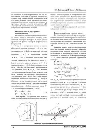 Н.И. Войтович, Д.С. Клыгач, А.Б. Хашимов
Вестник ЮУрГУ, № 23, 2012136
ми антеннами делают ее привлекательной для ис-
пользования в системах с круговой зоной обслу-
живания при горизонтальной поляризации поля
излучения. В данной статье в строгой электроди-
намической постановке получены соотношения и
приведены примеры расчета комплексных ДН
двусторонней щелевой антенны, выполненной на
поверхности ограниченных размеров.
Физическая модель двусторонней
щелевой антенны
Предположим, что имеется плоская бесконеч-
но тонкая идеально проводящая пластина, огра-
ниченная некоторым контуром, в общем случае
произвольной формы, в которой прорезана щель
(см. рисунок).
Точку O в центре щели примем за начало
сферической системы координат  , ,r   с еди-
ничными ортами  , ,r  i i i и декартовой системы
координат  , ,x y z с единичными ортами
 , ,x y zi i i . Ось z направим параллельно про-
дольной кромке щели. На поверхности щели щS
будем различать верхнюю сторону 0 0x   и
нижнюю сторону 0 0x   . Будем полагать, что в
щели известно распределение напряженности
электрического поля 0 0y EE i . При решении
электродинамической задачи будем полагать, что в
щели заданное распределение напряженности
электрического поля может быть представлено
сторонним магнитным источником ст
m
j , который
образован двумя поверхностными магнитными
токами: магнитным током 1
ms
j , распределенным на
верхней стороне 0 0x   , и магнитным током 2
ms
j
– на нижней стороне пластины 0 0x   :
 
1 0 0
2 0 0
;
.
ms
x z
ms
x z
E
E
    
    
j i E i
j i E i
(1)
Таким образом, электрические поля на верх-
ней и нижней сторонах пластины синфазны между
собой, а соответствующие им поверхностные маг-
нитные токи противофазны. В соответствии с гра-
ничными условиями тангенциальная составляю-
щая напряженности электрического поля на обеих
сторонах поверхности пластины с заметаллизиро-
ванной щелью равна нулю.
Определим ДН рассматриваемой двусторон-
ней щелевой антенны.
Формулировка метода решения задачи
Для решения поставленной задачи воспользу-
емся интегральной формулировкой леммы Лорен-
ца, которая представляет собой вспомогательное
математическое соотношение, связывающее ком-
плексные амплитуды двух электромагнитных по-
лей.
В качестве первого поля рассмотрим искомое
поле двусторонней щелевой антенны. Поскольку
источники поля и идеально проводящая пластина
расположены на конечном расстоянии от начала
координат, то зависимость поля от расстояния при
r   имеет структуру уходящей сферической
волны [3]:
   
 
 
   
 
 
1
2
;
, ,
exp
, 1 ;
, ,
exp
, 1 ,
m
m
W
E W H
ikr
E F O
kr r
E W H
ikr
E F O
kr r
 

 

 
     
    
      
  
      
    
      
  
E H r
(2)
где ,H H  – компоненты вектора напряженности
магнитного поля H ; 120W   Ом – волновое
сопротивление свободного пространства; r – ра-
диус-вектор текущей точки наблюдения: 0rr r ;
0r – единичный орт радиуса-вектора точки на-
блюдения; 2k    – волновое число;  – длина
волны;  1 ,F   ,  2 ,F   – комплексные ДН, оп-
ределяемые из решения задачи;  – наибольшее
Геометрия двусторонней щелевой антенны
x
y
z
0d 
0 0x  
0 0x  
1ст
ms
j
2ст
ms
j
L
x
z
O
y
l
Copyright ОАО «ЦКБ «БИБКОМ» & ООО «Aгентство Kнига-Cервис»
 
