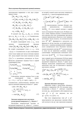 Поле излучения двусторонней щелевой антенны
Серия «Компьютерные технологии, управление, радиоэлектроника», выпуск 16 139
дынтегральном выражении в этих двух стацио-
нарных точках:
   
     
   
   
   
)
–
m mp mp m
m mp p mp m
m mp mp m
mp m p p mp m
m mp mp m p
W
W
W
    
 
       
 
    

    

     

E H E H
H r H r H H
H H r r H Η
H H r r H H
H H r H H r
 ( ) .p mp m
  

r r H H (14)
В дальней зоне ,mp p m H r H r , поэтому
при pr r 0, 0.mp m p   H r H r Следовательно,
     ( )m mp mp m p mp mW      
 
E H E H r r H H . (15)
В первой стационарной точке pr r , тогда
значение подынтегральной функции
     , 2m mp mp m mp mf kr W k         
 
E H E H n H H .
Во второй стационарной точке p r r , тогда
 , 0f    . Следовательно, из двух стационарных
точек только первая дает вклад в интеграл порядка
1 kr , вклад второй точки имеет значение не выше
 2
1 kr и в дальнейшем учитываться не будет.
Вычислим детерминант матрицы Гессе в первой
стационарной точке:
   
   
2 2 2
, ,
2 2 2
, ,
2
2
, ,
, ,
1 0
sin .
0 sin
p p p p
p p p p
p
p
g g
g g
   
   
        
 
 
        
 
 
   
   
(16)
Собственные значения матрицы Гессе в пер-
вой стационарной точке равны:
2
1 2 1 21; sin ; sign sign 2.p             
Следовательно, асимптотическое значение инте-
грала по внешней поверхности области V равно:
 
 
 
 
1
2
2
2
( ) 2
exp 22
sin
sin
1
4 .
mp m
p
p
mp m
I W
i
r
kr
i W
k
    
 
   

   
r H H
r
H H (17)
Значение поверхностного интеграла
на внутренней поверхности плS области V
Рассмотрим поверхностный интеграл по
внутренней поверхности плS области V , в качест-
ве которой в нашей задаче выступает поверхность
пластины плS с заметаллизированной щелью:
 
   
 
     
 
пл
пл пл
.
m m
S
m m
S S
ds
ds ds
     
  
           

 
E H E H n
n E H n E H (18)
По предположению пластина обладает иде-
альной проводимостью, следовательно,
  пл
0S
 n E , тогда первый интеграл в правой
части соотношения (18) равен нулю. В общем слу-
чае в лемме Лоренца искомое и вспомогательное
поле вводятся как поля, возникающие при распо-
ложении произвольных объектов в поле заданных
источников. Будем полагать, что вспомогательное
поле    
,
m m
E H формируется в результате ди-
фракции на той же пластине, на которой располо-
жена щель с заданным распределением напряжен-
ности электрического поля. Подчиним тангенци-
альную компоненту вектора  m
E вспомогательно-
го поля тем же граничным условиям, которым
удовлетворяет тангенциальная компонента иско-
мого поля:  
  пл
0
m
S
 n E . Тогда и второй инте-
грал в правой части соотношения (18) будет равен
нулю. Таким образом, поверхностный интеграл по
внутренней поверхности области V равен нулю.
Проводя вычисления поверхностного интеграла
аналогично тому, как это выполнено в предыду-
щем пункте, получим:
 
   
   
 
  
 
 
 
2
2
2
exp
exp 22
2 sin
sin
1
4 .
m m
mp mp
S
m
mp p
p
m
mp
i kr
d
kr
i
W r
kr
i W
k
     
  
 
     

   

k r
E H E H s
r H H r
H H (19)
Значение объемного интеграла
Обратимся теперь к вычислению объемного
интеграла в выражении (10). По исходным пред-
положениям в области V действует сторонний
источник m
cmj , включающий в себя поверхностные
токи 1
ms
j и 2
ms
j (см. рисунок), так что
cт 1 2( 0) ( 0).ms ms ms
x x     j j j
При этом поверхностные токи 1
ms
j и 2
ms
j
представляются как предельные значения объем-
ной плотности тока cт
m
j при стремлении координат
Copyright ОАО «ЦКБ «БИБКОМ» & ООО «Aгентство Kнига-Cервис»
 