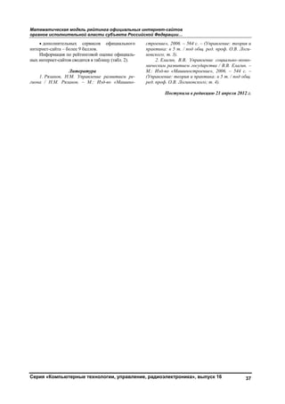 Математическая модель рейтинга официальных интернет-сайтов
органов исполнительной власти субъекта Российской Федерации…
Серия «Компьютерные технологии, управление, радиоэлектроника», выпуск 16 37
• дополнительных сервисов официального
интернет-сайта – более 9 баллов.
Информация по рейтинговой оценке официаль-
ных интернет-сайтов сводится в таблицу (табл. 2).
Литература
1. Рязанов, Н.М. Управление развитием ре-
гиона / Н.М. Рязанов. – М.: Изд-во «Машино-
строение», 2006. – 564 с. – (Управление: теория и
практика: в 5 т. / под общ. ред. проф. О.В. Логи-
новского; т. 3).
2. Елагин, В.В. Управление социально-эконо-
мическим развитием государства / В.В. Елагин. –
М.: Изд-во «Машиностроение», 2006. – 544 с. –
(Управление: теория и практика: в 5 т. / под общ.
ред. проф. О.В. Логиновского; т. 4).
Поступила в редакцию 21 апреля 2012 г.
Copyright ОАО «ЦКБ «БИБКОМ» & ООО «Aгентство Kнига-Cервис»
 