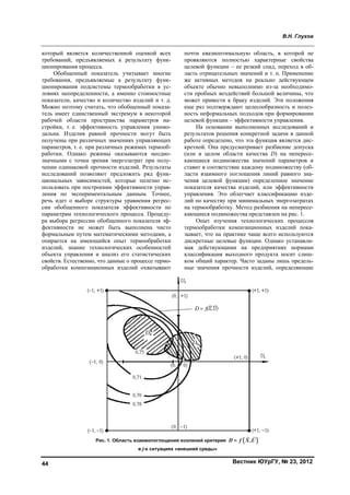 В.Н. Глухов
Вестник ЮУрГУ, № 23, 201244
который является количественной оценкой всех
требований, предъявляемых к результату функ-
ционирования процесса.
Обобщенный показатель учитывает многие
требования, предъявляемые к результату функ-
ционирования подсистемы термообработки в ус-
ловиях неопределенности, а именно стоимостные
показатели, качество и количество изделий и т. д.
Можно поэтому считать, что обобщенный показа-
тель имеет единственный экстремум в некоторой
рабочей области пространства параметров на-
стройки, т. е. эффективность управления унимо-
дальна. Изделия равной прочности могут быть
получены при различных значениях управляющих
параметров, т. е. при различных режимах термооб-
работки. Однако режимы оказываются неодно-
значными с точки зрения энергозатрат при полу-
чении одинаковой прочности изделий. Результаты
исследований позволяют предложить ряд функ-
циональных зависимостей, которые полезно ис-
пользовать при построении эффективности управ-
ления по экспериментальным данным. Точнее,
речь идет о выборе структуры уравнения регрес-
сии обобщенного показателя эффективности по
параметрам технологического процесса. Процеду-
ра выбора регрессии обобщенного показателя эф-
фективности не может быть выполнена чисто
формальным путем математическими методами, а
опирается на имеющийся опыт термообработки
изделий, знание технологических особенностей
объекта управления и анализ его статистических
свойств. Естественно, что данные о процессе термо-
обработки композиционных изделий охватывают
почти квазиоптимальную область, в которой не
проявляются полностью характерные свойства
целевой функции – ее резкий спад, переход в об-
ласть отрицательных значений и т. п. Применение
же активных методов на реально действующем
объекте обычно невыполнимо из-за необходимо-
сти пробных воздействий большой величины, что
может привести к браку изделий. Эти положения
еще раз подтверждают целесообразность и полез-
ность неформальных подходов при формировании
целевой функции – эффективности управления.
На основании выполненных исследований и
результатов решения конкретной задачи в данной
работе определено, что эта функция является дис-
кретной. Она предусматривает разбиение допуска
(или в целом области качества D) на непересе-
кающиеся подмножества значений параметров и
ставит в соответствие каждому подмножеству (об-
ласти взаимного поглощения линий равного зна-
чения целевой функции) определенное значение
показателя качества изделий, или эффективности
управления. Это облегчает классификацию изде-
лий по качеству при минимальных энергозатратах
на термообработку. Метод разбиения на непересе-
кающиеся подмножества представлен на рис. 1.
Опыт изучения технологических процессов
термообработки композиционных изделий пока-
зывает, что на практике чаще всего используются
дискретные целевые функции. Однако устанавли-
мая действующими на предприятиях нормами
классификация выходного продукта носит слиш-
ком общий характер. Часто заданы лишь предель-
ные значения прочности изделий, определяющие
Рис. 1. Область взаимопоглощения изолиний критерия ( ),D f X U=
в j-х ситуациях «внешней среды»
Copyright ОАО «ЦКБ «БИБКОМ» & ООО «Aгентство Kнига-Cервис»
 