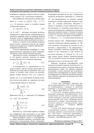 Выбор оптимальных режимных параметров в областях взаимного
поглощения линий равного значения показателя качества изделий
Серия «Компьютерные технологии, управление, радиоэлектроника», выпуск 16 49
возможность определять области качества управ-
ления в допуске н
ix±Δ на выходную координату.
Целесообразным представляется выбор выра-
жения iρ в виде ( )( )н н
,i i i jd x xρ = ρ , , 1,i j n= ,
i j≠ . В частности, одним из способов задания
этой функции является
( )н н
max ,i i j
j
d x xρ = − δ , (16)
где н
iUδ = ±Δ – некоторая постоянная величина,
выбираемая из эвристических соображений иссле-
дователем, например, допуск на параметр. Выбор δ
позволяет путем ее выравнивания добиваться тех
или иных желаемых свойств разбиения на классы.
Радиус iρ в нашем случае выбирается равным
малой полуоси эллипсоида качества при аппрок-
симации его квадратом (в n-мерном пространстве –
гиперпараллелепипедом).
В случае аппроксимации гиперсферы iζ гипер-
параллелепипедом определяются центр гиперпарал-
лелепипеда, длины малой и большой полуосей.
Предлагается способ, основанный на выборе
iρ как среднего значения элементов i-й строки
матрицы близости D по номиналам параметров
( )н н
1,
1
,
1
n
i i j
j j i
d x x
n = ≠
ρ =
−
 . (17)
К интерпретации iρ , определяемой из (17),
можно подойти с других позиций, представляя эту
величину как центр тяжести единичных масс, уда-
ленных от нулевой точки отсчета на величину,
равную степени близости ( )н н
,i jd x x , и располо-
женных для н
ix на одной прямой. В общем случае,
когда массы точек равны ijm , уравнение для опре-
деления центра тяжести iρ имеет вид
( )н н
1,
1,
,
n
ij i j
j j i
i n
ij
j j i
m d x x
m
= ≠
= ≠
ρ =


. (18)
Принимая в (18) 1ijm = , приходим к (17). Выбирая
( )н н
,ij i jm d x x= , получаем
( )
( )
2 н н
1,
н н
1,
,
,
n
i j
j j i
n
i j
j j i
d x x
d x x
= ≠
= ≠
ρ =


. (19)
Величины ijm в (18) можно задавать из априор-
ных соображения либо использовать их как набор
настроечных параметров алгоритма классификации.
Проиллюстрируем подход к классификации
на основе принципа взаимного поглощения при-
менительно к исследуемому объекту управления.
В двумерном пространстве (см. рис. 1) определены
номиналы настроечных параметров н
iu в областях
н
iD при фиксированных на основных уровнях
компонентах вектора параметров сырьевого пере-
дела н
iX

, которые необходимо объединить в
группы. С центрами в точках наибольшего удале-
ния номиналов н
iu построены линии равного зна-
чения целевой функции и обобщенного критерия с
радиусами, равными малым и большим полуосям
эллипсоидов качества. Оценим радиусы по форму-
ле (16), т. е. возьмем расстояние до ближайшего к
н
iu объекта н
ju , i j≠ , и это расстояние увеличим на
величину допуска н
iu±Δ . Аппроксимируем гиперэл-
липсоиды вписанными прямоугольниками iB . Об-
ласти взаимного поглощения iD получены в соот-
ветствии с определением 1. По определению 2
классы составляют номиналы настроечных пара-
метров н н
i iu u± Δ . Номиналы н н
i iu u± Δ области 4D′′
поглотили номиналы н
iu областей 1D , 2D и 3D
(они попали внутрь области взаимопоглощения
4D′′ ), но взаимное полное поглощение номиналов
произошло только с учетом допусков н
iu±Δ .
Обычные алгоритмы классификации (типа
процедур кластерного анализа), выделив класс 1C ,
не объединили бы в группу остальные объекты. Из
вышесказанного видно, что принцип взаимного
поглощения с учетом допусков дает возможность
осуществлять классификацию на группах номина-
лов параметров или объектов различной компакт-
ности. Области взаимного поглощения могут быть
пересекающимися.
Литература
1. Глухов, В.Н. Адаптивное управление про-
цессом термообработки / В.Н. Глухов // Материа-
лы координационного совещания по проблемам
адаптации и XI семинара по адаптивным систе-
мам. – Фрунзе: ИПУ АН СССР, 1982.
2. Глухов, В.Н. Алгоритм решения задачи оп-
тимизации управления термообработкой много-
компонентных изделий методом перебора номи-
нальных векторов в областях взаимопоглощения
целевых функций / В.Н. Глухов // Материалы научно-
технического семинара «Автоматизация техно-
логических процессов в промышленности строи-
тельных материалов». – Челябинск: ВИАСМ,
УДНТП, 1984.
3. Глухов, В.Н. Метод управления качеством
композиционных изделий в условиях случайного
изменения сырьевых и технологических парамет-
ров / В.Н. Глухов // Технология производства и
применения строительных материалов и изделий. –
Челябинск: УралНИИстромпроект, 1984.
Поступила в редакцию 28 апреля 2012 г.
Copyright ОАО «ЦКБ «БИБКОМ» & ООО «Aгентство Kнига-Cервис»
 