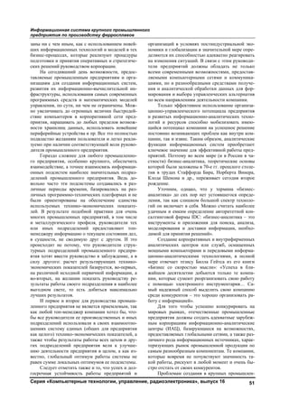 Информационная система крупного промышленного
предприятия по производству ферросплавов
Серия «Компьютерные технологии, управление, радиоэлектроника», выпуск 16 51
заны ни с чем иным, как с использованием новей-
ших информационных технологий и моделей в тех
бизнес-процессах, которые реализуют процедуры
подготовки и принятия оперативных и стратегиче-
ских решений руководством корпорации.
На сегодняшний день возможности, предос-
тавляемые промышленным предприятиям и орга-
низациям для создания информационных систем,
развития их информационно-вычислительной ин-
фраструктуры, использования самых современных
программных средств и математических моделей
управления, по сути, ни чем не ограничены. Мож-
но увеличивать до огромных величин быстродей-
ствие компьютеров в корпоративной сети пред-
приятия, наращивать до любых пределов возмож-
ности хранилищ данных, использовать новейшие
периферийные устройства и пр. Все это полностью
подвластно желаниям пользователя и легко реали-
зуемо при наличии соответствующей воли руково-
дителя промышленного предприятия.
Гораздо сложнее для любого промышленно-
го предприятия, особенно крупного, обеспечить
взаимодействие, а точнее взаимосвязь информаци-
онных подсистем наиболее значительных подраз-
делений промышленного предприятия. Ведь до-
вольно часто эти подсистемы создавались в раз-
личные периоды времени, базировались на раз-
личных программно-технических платформах и не
были ориентированы на обеспечение единства
используемых технико-экономических показате-
лей. В результате подобной практики для очень
многих промышленных предприятий, в том числе
и металлургического профиля, руководители тех
или иных подразделений предоставляют топ-
менеджеру информацию о текущем состоянии дел,
в сущности, не сводимую друг с другом. И это
происходит не потому, что руководители струк-
турных подразделений промышленного предпри-
ятия хотят ввести руководство в заблуждение, а в
силу другого: расчет результирующих технико-
экономических показателей базируется, во-первых,
на различной исходной первичной информации, а
во-вторых, на желании показать руководству ре-
зультаты работы своего подразделения в наиболее
выгодном свете, то есть добиться максимально
лучших результатов.
И первое и второе для руководства промыш-
ленного предприятия не является приемлемым, так
как любой топ-менеджер компании хотел бы, что-
бы все руководители ее производственных и иных
подразделений использовали в своих взаимоотно-
шениях систему единых (общих для предприятия
как целого) технико-экономических показателей, а
также чтобы результаты работы всех цехов и дру-
гих подразделений предприятия вели к улучше-
нию деятельности предприятия в целом, а как из-
вестно, глобальный оптимум работы системы не
равен сумме локальных оптимумов ее подсистемы.
Следует отметить также и то, что успех и дол-
госрочная устойчивость работы предприятий и
организаций в условиях постиндустриальной эко-
номики и глобализации в значительной мере опре-
деляются их способностью адекватно реагировать
на изменения ситуаций. В связи с этим руководи-
тели предприятий должны обладать не только
всеми современными возможностями, предостав-
ляемыми компьютерными сетями и коммуника-
циями, но и разнообразными средствами получе-
ния и аналитической обработки данных для фор-
мирования и выбора управленческих альтернатив
по всем направлениям деятельности компании.
Только эффективное использование организа-
ционно-управленческого потенциала предприятия
и развитых информационно-аналитических техно-
логий и ресурсов способно мобилизовать имею-
щийся потенциал компании на успешное решение
постоянно возникающих проблем как внутри ком-
пании, так и извне. Таким образом, аналитические
функции информационных систем приобретают
ключевое значение для эффективной работы пред-
приятий. Поэтому во всем мире (и в России в ча-
стности) бизнес-аналитика, теоретические основы
которой были заложены в 70-е гг. прошлого столе-
тия в трудах Стаффорда Бира, Норберта Винера,
Клода Шенона и др., переживает сегодня второе
рождение.
Уточним, однако, что у термина «бизнес-
аналитика» до сих пор нет устоявшегося опреде-
ления, так как слишком большой спектр техноло-
гий он включает в себя. Можно считать наиболее
удачным и емким определение авторитетной кон-
салтинговой фирмы IDC: «бизнес-аналитика – это
инструменты и приложения для поиска, анализа,
моделирования и доставки информации, необхо-
димой для принятия решений».
Создание корпоративных и внутрифирменных
аналитических центров или служб, оснащенных
мощными компьютерами и передовыми информа-
ционно-аналитическими технологиями, в полной
мере отвечает тезису Билла Гейтса из его книги
«Бизнес со скоростью мысли»: «Успеха в бли-
жайшем десятилетии добьются только те компа-
нии, которые сумеют реорганизовать свою работу
с помощью электронного инструментария… Са-
мый надежный способ выделить свою компанию
среди конкурентов – это хорошо организовать ра-
боту с информацией».
Для того чтобы успешно конкурировать на
мировых рынках, отечественные промышленные
предприятия должны создать адекватные зарубеж-
ным корпорациям информационно-аналитические
центры (ИАЦ), базирующиеся на возможностях,
предоставляемых глобальными сетями, а также раз-
личного рода информационных источниках, харак-
теризующих рынок промышленной продукции по
самым разнообразным компонентам. Те компании,
которые вовремя не почувствуют значимость та-
кой работы, рискуют в любой момент и очень бы-
стро отстать от своих конкурентов.
Проблемам создания в крупных промышлен-
Copyright ОАО «ЦКБ «БИБКОМ» & ООО «Aгентство Kнига-Cервис»
 