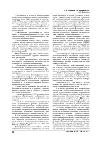 К.А. Коренная, О.В. Логиновский,
А.А. Максимов
Вестник ЮУрГУ, № 23, 201254
– построением и ведением многоуровневых
справочников метаданных как основополагающего
условия не только эффективной работы пользова-
телей ИАС, но и его сопровождения и развития
администратором баз данных и разработчиками;
– необходимостью эффективного хранения и
обработки очень больших баз данных (тысячи ги-
габайт), что требует специальных СУБД и аппа-
ратных средств;
– повышенными требованиями по защите
данных от несанкционированного доступа в связи
с концентрацией в ИАС большого количества кри-
тически значимой информации;
– использованием развитых средств интеллек-
туального анализа данных, сопряженного с поис-
ком функциональных и логических закономерно-
стей в накопленной информации, построением
моделей и правил, которые объясняют найденные
аномалии и/или прогнозируют развитие рассмат-
риваемых процессов.
Очертим вкратце круг задач, которые позво-
ляет решить создание ИАС крупного промышлен-
ного предприятия:
– в единое информационное пространство
объединяются территориально удаленные друг от
друга объекты и подразделения компании;
– обеспечивается высокоскоростной обмен ин-
формацией между подразделениями предприятия;
– для всех подразделений предприятий обес-
печивается доступ к единой информационной базе
корпорации;
– технологические и бизнес-процессы компа-
нии, оперативный контроль и управление произ-
водством, транспортировка и сбыт, взаиморасчеты
с потребителями и поставщиками, управление
персоналом и т. п. переходят на режим автомати-
зированного управления;
– задачи расчета плановой и фактической се-
бестоимости продукции и др. решаются с исполь-
зованием мощных средств обработки и анализа
получаемой информации;
– для всех компонентов ИАС промышленного
предприятия обеспечивается необходимый уро-
вень безопасности и защиты информационных
ресурсов;
– для ИАС промышленного предприятия в
целом обеспечиваются: развитая функциональ-
ность, модульная архитектура, высокая произво-
дительность, адаптационность к изменению внеш-
них условий, централизация администрирования и
разграничения полномочий пользователей, вне-
дрение современных программных средств и пр.
В ИАС промышленного предприятия объеди-
няется вся информация о планировании, оператив-
ном управлении производством и хозяйственном
учете, а также о функционировании технологиче-
ских процессов, регулируемых по средствам
АСУТП, АСУПП, САПР.
Все информационные потоки в ИАС, включая
информационные потоки, отражающие движение
сырья, материалов и готовой продукции, а также
любые управленческие воздействия руководите-
лей различных уровней предприятия, обслужива-
ют реализацию таких основных функций управле-
ния компанией, как планирование и бюджетирова-
ние, управление сбытом, управление закупками,
управление производством, управление капиталь-
ным строительством, бухгалтерский учет, управ-
ление финансами и экономический анализ хозяй-
ственной деятельности, маркетинг, бизнес-анали-
тика, служебное администрирование и т. д.
Комплексная автоматизированная информа-
ционная система предприятия обязательно пред-
полагает наличие внутри предприятия единой
корпоративной сети передачи данных (КСПД),
связывающей все структурные подразделения.
В состав коммуникационных средств ИАС для
большинства крупных и средних промышленных
предприятий следует включать следующие техно-
логии:
– Intranet (закрытая информационно-телеком-
муникационная среда предприятия, которая может
быть создана на Web-технологиях, например, кор-
поративный портал предприятия или единая кор-
поративная сеть порталов подразделений предпри-
ятия с ядром ИАЦ);
– Internet (доступ к информационным ресур-
сам отдельных рабочих станции, которые физиче-
ски не связаны с корпоративной информационно-
телекоммуникационной средой предприятия);
– ISDN и IP-телефония (цифровая корпора-
тивная видео- и аудиосвязь предприятия. Однако
может быть и открытый видео- и аудиозал, кото-
рый физически не связан с внутренней корпора-
тивной сетью предприятия).
Современные ИАС, как правило, должны
включать все перечисленные логические модули в
состав своих функциональных задач.
В результате интеграции всех подразделений
предприятия в единой информационной системе
каждый ее пользователь получает преимущества,
которые обусловлены не только его собственными
действиями, но и работой его коллег. Таким обра-
зом, достигается синергетический эффект, кото-
рый проявляется в том, что каждый получает от
системы существенно больше информации, чем
вкладывает сам. Следовательно, отдача от системы
существенно повышается для каждого пользователя.
Поскольку информационная система совре-
менной корпорации состоит из информационных
подсистем различного назначения: бухгалтерских,
финансово-аналитических, производственных,
складских и т. д., то именно в области интеграции
корпоративных приложений, взаимодействия раз-
нородных информационных систем (Enterprise
Application Integration, EAI) лежит основная масса
IT-проблем современных корпораций. Следует
также учитывать необходимость интеграции с ин-
формационными системами поставщиков, клиен-
тов, партнеров, у которых свои, не менее сложные
Copyright ОАО «ЦКБ «БИБКОМ» & ООО «Aгентство Kнига-Cервис»
 