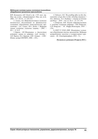 Мобильная система оценки состояния тихоходного
оборудования прокатного производства
Серия «Компьютерные технологии, управление, радиоэлектроника», выпуск 16 63
В.И. Большаков, Д.П. Кукуй и др. // Сб. науч. тр.
Нац. гор. ун-та. – Днепропетровск: Нац. гор. ун-т,
2004. – Т. 5, № 19. – С. 110–115.
2. Сушко, А.Е. Вибродиагностика в системах
технического обслуживания по фактическому
состоянию оборудования металлургических про-
изводств / А.Е. Сушко, М.А. Демин // Вибрация
машин: измерение, снижение, защита. – 2005. –
№ 1. – С. 6–9.
3. Барков, А.В. Мониторинг и диагностика
роторных машин по вибрации: учеб. пособие /
А.В. Барков, Н.А. Баркова, А.Ю. Азовцев. – СПб.:
Издат. центр СПбТМТУ, 2000. – 158 с.
4. Nekrasov, S.G. The profiling effect on the cha-
racteristics of gas flow in fine vibrating clearances /
S.G. Nekrasov, N.A. Pashnina // Journal of Friction
and Wear. – 2010. – Vol. 31, No 3. – P. 171–179.
5. Петрухин, В.В. Основы вибродиагностики
и средства измерения вибрации / В.В. Петрухин,
С.В. Петрухин. – М.: Инфра-Инженерия, 2010. –
176 с.
6. ГОСТ Р 53565–2009. Мониторинг состоя-
ния оборудования опасных производств. Вибрация
центробежных насосных и компрессорных агре-
гатов. – М.: Стандартинформ, 2010. – 5 с.
Поступила в редакцию 20 апреля 2012 г.
Copyright ОАО «ЦКБ «БИБКОМ» & ООО «Aгентство Kнига-Cервис»
 