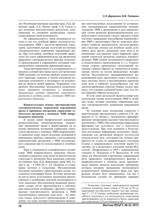 С.Н. Даровских, В.Ф. Тележкин
Вестник ЮУрГУ, № 23, 201276
лях. Различными научными школами (акад. Н.Д. Де-
вяткова, проф. А.А. Яшина, проф. С.П. Ситько и
др.) получены многочисленные результаты, дока-
зывающие на основании выдвигаемых гипотез
существование такой возможности.
Но парадоксальность такой возможности со-
стоит в том, что лечебный эффект достигается ис-
пользованием ЭМИ с частотно-временной струк-
турой, идентичной спектру излучений источников
электромагнитного загрязнения окружающей сре-
ды. При этом выбор «лечебных излучений» проис-
ходит без учета управляющей роли для организмов
природного электромагнитного фактора экзогенно-
го происхождения и современного состояния элек-
тромагнитного загрязнения окружающей среды.
Такая противоречивость и изолированность от
внешних условий при оценке роли для организмов
ЭМИ указывает на наличие проблем концептуаль-
ного характера, лежащих в основе понимания ме-
ханизмов позитивного и негативного их воздейст-
вия на объекты живой природы. Разрешение этих
проблем обусловливает актуальность разработки
новых принципов построения и аппаратно-
программных средств управления гомеостазом
организма в лечебных целях с помощью ЭМИ мик-
роволнового диапазона.
Концептуальные основы противодействия
электромагнитному загрязнению окружающей
среды и принципы построения управления го-
меостазом организма с помощью ЭМИ микро-
волнового диапазона
В основе новой биофизической концепции
противодействия электромагнитному загрязне-
нию окружающей среды и формулировки на ее
основе принципов построения управления гомео-
стазом организма с помощью ЭМИ микроволново-
го диапазона лежит анализ исходных положений и
нерешенных проблем, связанных с исследованием
взаимодействий организмов с ЭМИ миллиметро-
вого диапазона при их использовании в лечебных
целях.
Идея о возможности специфического воздей-
ствия ЭМИ микроволнового диапазона (милли-
метрового диапазона длин волн) на биологические
структуры и организмы была высказана советски-
ми учеными: акад. Н.Д. Девятковым, проф. М.Б. Го-
лант и др. – в 1964–65 гг. [2]. Основное ее содер-
жание состояло в следующем. Миллиметровое
излучение внеземного происхождения сильно по-
глощается атмосферой Земли. Поэтому организмы
не могли иметь естественных механизмов приспо-
собления к колебаниям заметной интенсивности в
этом диапазоне, обусловленном внешними причи-
нами, однако могли приспособиться к собствен-
ным аналогичным колебаниям. Другими словами,
высокая чувствительность организмов к ЭМИ
миллиметрового диапазона длин волн – это свой-
ство только эндогенного происхождения. К сожа-
лению, эту идею, которая стимулировала проведе-
ние многочисленных исследований по установле-
нию закономерностей взаимодействия низкоин-
тенсивных ЭМИ с организмами и дала определен-
ный толчок развитию физиотерапевтических уст-
ройств нового поколения, следует признать только
частично отражающей многообразие взаимодейст-
вия ЭМИ с организмами. Она не позволила обос-
новать наиболее рациональную частотно-времен-
ную структуру сигнала для лечебных целей, уста-
новить роль других диапазонов длин волн и их
взаимосвязь для решения задач коррекции нару-
шений гомеостаза организма, выяснить взаимоот-
ношения ЭМИ низкой интенсивности природного
и антропогенного происхождения и т. д. Теорети-
ческая сторона проведенных исследований по-
строена главным образом на совокупности выдви-
гаемых гипотез по итогам проведенных экспери-
ментов. Исследователи, придерживающиеся вы-
шеназванной идеи, продолжают поиск «оптималь-
ных» несущих частот в миллиметровом диапазоне
длин волн и наиболее целесообразных для них
частотно-временных структур. Однако следует при-
знать, что в рамках указанной выше идеи этот по-
иск априорно обречен на неудачу.
В этой связи актуальной является новая кон-
цептуальная основа использования ЭМИ в лечеб-
ных целях, которая учитывает современные реа-
лии электромагнитного загрязнения окружающей
среды.
Ее основная идея, изложенная совместно с
практическими приложениями в работах С.Н. Да-
ровских [3–7], связана с эволюционно сформиро-
ванными механизмами высокой чувствительности
организмов к ЭМИ, обусловленными природными
факторами как экзогенного, так и эндогенного
происхождения. При этом основным и безуслов-
ным источником информации экзогенного проис-
хождения для организмов является космический
микроволновый фон, состоящий (по степени при-
оритета) не только из микроволнового излучения
Солнца и микроволнового излучения нашей Га-
лактики, но и реликтового излучения центра Все-
ленной1
, обнаруженного в 1965 г. американскими
учеными А. Пензиасом и Р. Вильсоном. В этой
связи для обеспечения в организмах управляющей
роли природного электромагнитного фактора в
профилактических и лечебных целях принципи-
ально важным является выполнение требования,
согласно которому превышение интенсивности
антропогенного микроволнового фона над при-
родным должно быть минимальным. Так как в
большинстве случаев это требование априорно
1
Реликтовое излучение характеризуется высокой
степенью изотропии, имеет спектр от 0,5 мм до 50 см,
характерный для абсолютно черного тела при темпера-
туре Т = 2,7 К. Однако наибольшая проникающая спо-
собность излучения и его интенсивность, позволившая
зарегистрировать его на поверхности Земли, характерна
для длины волны 7,35 см и близких к ней.
Copyright ОАО «ЦКБ «БИБКОМ» & ООО «Aгентство Kнига-Cервис»
 