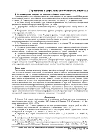 Управление в социально-экономических системах
Bulletin of the South Ural State University. Ser. Computer Technologies, Automatic Control, Radio Electronics.
2015, vol. 15, no. 3, pp. 105–114
112
4. Методика оценки приоритетов направлений развития персонала
Предложенный алгоритм формирования вектора приоритетов для направлений РП на основе
индикативного подхода и построения индикативной матрицы включает также оценку глобально-
го уровня РП. Для его реализации предлагается методика, состоящая из следующих этапов.
1. Выделить задачу анализа структуры персонала организации в соответствии со стратегией
организации и стратегией управления персонала (см. табл. 1).
2. Сформировать множество показателей персонала, характеризующих задачу анализа (см.
табл. 2).
3. Распределить показатели персонала по группам критериев, характеризующих уровень раз-
вития персонала (см. табл. 3).
4. Определить критические уровни РП, задать границы уровней и веса значимости показате-
лей персонала в составе групповых критериев, например, методом экспертной оценки.
5. Провести нормализацию критериев и преобразование к единому принципу рассмотрения
поведения показателей персонала (например, минимизация).
6. По (7) определить границы областей принадлежности к уровням РП, значения групповых
критериев принятых показателей.
7. Построить индикативную матрицу, показывающую принадлежность показателей персона-
ла и критериев УР определенному интервалу – минимальному, допустимому, критическому и
максимальному – в соответствии с наименованием критических границ уровней (см. табл. 5).
8. Построить вектор приоритетов развития рассматриваемой группы персонала.
9. При необходимости повышения точности построения вектора приоритетов ввести допол-
нительные уровни РП и повторить действия 6, 7, 8.
10. По значениям обобщенных групповых критериев рассчитать радиус сферы по формуле (7),
который определит общий УР рассматриваемой категории персонала. Определение уровня раз-
вития персонала можно выполнить построением на номограмме (при наличии номограммы).
Заключение
Рассмотрены вопросы совершенствования автоматизированной системы управления разви-
тием персонала машиностроительной организации в части разработки алгоритма формирования
вектора приоритетов для направлений развития персонала на основе применения индикативного
подхода и построения индикативной матрицы. Показано, что индикативный подход оказывается
эффективным и оправданным: он позволяет выявить сильные и слабые стороны системы управ-
ления персоналом, осуществить информационное обеспечение принятия управленческих реше-
ний в целях оптимального использования человеческого капитала. При этом применение индика-
тивного подхода к оценке эффективности управления развитием персонала предполагает наличие
на предприятии комплексной концепции работы с персоналом на длительную перспективу и со-
ответствующей системы требований к персоналу, представленной системой агрегированных кри-
териев, а также наличие системы оценки профессиональной структуры кадров и набора целевых
мероприятий, направленных на устранение выявленных отклонений.
Литература
1. Крылов, Э.И. Анализ эффективности использования трудовых ресурсов предприятия и
расходов на оплату труда: учеб. пособие / Э.И. Крылов, В.М.Власова, И.В. Журавкова. – М.: Фи-
нансы и статистика, 2006. – 272 с.
2. Юдицкий, А.С. Основы проектного анализа организационных систем: учеб. пособие /
А.С. Юдицкий, П.Н. Владиславлев. – М.: Финансы и статистика, 2005. – 144 с.
3. Реймаров, Г.А. Комплексная оценка персонала: инженерный подход к управлению качест-
вом труда / Г.А. Реймаров. – М.: Изд-во ЛКИ, 2010. – 424 с.
4. Шеремет, А.Д. Теория экономического анализа: учеб. / А.Д. Шеремет. – М.: ИНФА-М,
2002. – 333 с.
5. Самофалова, Е.В. Государственное регулирование национальной экономики: учеб. пособие /
Е.В. Самофалова. – М.: КНОРУС, 2005. – 272 с.
6. Костров, А.В. Подход к управлению уровнем развития информационных систем / А.В. Ко-
стров, И.В. Егорова, О. А.Жданович // Динамика сложных систем. – 2015. – Т. 9, № 1. – С. 24–32.
Copyright ОАО «ЦКБ «БИБКОМ» & ООО «Aгентство Kнига-Cервис»
 