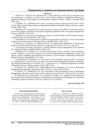 Управление в социально-экономических системах
Bulletin of the South Ural State University. Ser. Computer Technologies, Automatic Control, Radio Electronics.
2015, vol. 15, no. 3, pp. 105–114
114
References
1. Krylov Je.I., Vlasova V.M., Zhuravkova I.V. Analiz effektivnosti ispol'zovaniya trudovykh resur-
sov predpriyatiya i raskhodov na oplatu truda: Ucheb. Posobie [Analysis of Application Efficiency of
Enterprise Manpower and Expenses on Compensation: Manual]. Moscow, Finansy i statistika Publ.,
2006. 272 p.
2. Yuditskiy A.S., Vladislavlev P.N. Osnovy proektnogo analiza organizacionnykh sistem: Ucheb.
Posobie [Bases of the Design Analysis of Organizational Systems: Manual]. Moscow, Finansy i statisti-
ka Publ., 2005. 144 p.
3. Reymarov G.A. Kompleksnaya otsenka personala: inzhenernyy podkhod k upravleniyu kachest-
vom truda [Complex Estimation of personnel: engineering approach to the work quality management].
Moscow, LKI Publ., 2010. 424 p.
4. Sheremet A.D. Teoriya ekonomicheskogo analiza: Uchebnik [Theory of the Economic Analysis:
Textbook]. Moscow, INFA-M Publ., 2002. 333 p.
5. Samofalova E.V. Gosudarstvennoe regulirovanie natsional'noy ekonomiki: Ucheb. posobie [State
regulation of national economy: Manual]. Moscow, KNORUS Publ., 2005. 272 p.
6. Kostrov A.V., Egorova I.V., Zhdanovich O.A. [An Approach to Management of the Develop-
ment Level of Information Systems]. Dynamics of difficult systems, 2015, vol. 9, no. 1, pp. 24–32.
7. Upravlenie personalom organizatsii: Uchebnik [Human resource management of the organiza-
tion: Textbook]. Moscow, INFRA-M Publ., 2006. 638 p.
8. Mitrofanova E.A., Sofienko A.V. Upravlenie personalom: teoriya i praktika. Audit, kontrolling i
otsenka raskhodov na personal: uchebno-prakt. posobie [Human Resource Management: Theory and
Practice. Audit, Controlling and Estimation of Expenses on the Personnel: Educational and Practical
Manual]. Moscow, Prospekt Publ., 2013. 80 p.
9. Loginovskiy O.V., Maksimov A.A. Upravlenie: teoriya i praktika. Nauchnoe izdanie v 5 tomakh.
T.2. Loginovskiy O.V. Korporativnoe upravlenie. Nauchnoe izdanie [Management: Theory and Practice.
The Scientific Publication in 5 Volumes. Vol. 2. Loginovsky O. V. Corporate Management. Scientific
Publication]. Moscow, Mashinostroenie-1 Publ., 2007. 624 p.
10. Kostrov A.V., Koroteeva O.S., Yakunchenkova S.Yu. [Estimation of a Level of Information
Management Development]. Applied Informatics, 2012, no. 3, pp. 46–54. (in Russ.)
11. Kostrov A.V., Zhdanovich O.A. [An Assessment of the Development Level of Information
Management]. Algorithms, methods and systems of data processing, 2014, no. 3 (28), pp. 20–35. (in Russ.)
12. Zhdanovich O.A., Kornyushko V.F., Ivanchuk I.S., Kostrov A.V. [Degree of the Readiness of
the Control System of Business Processes for Introduction of Information Technologies (an Assessment
Technique)]. Applied informatics, 2014, no. 2 (50), pp. 14–22. (in Russ.)
Received 20 May 2015
ОБРАЗЕЦ ЦИТИРОВАНИЯ FOR CITATION
Костров, А.В. Метод формирования вектора прио-
ритетов для направлений развития персонала машино-
строительного предприятия / А.В. Костров, Е.А. Го-
ловина // Вестник ЮУрГУ. Серия «Компьютерные
технологии, управление, радиоэлектроника». – 2015. –
Т. 15, № 3. – С. 105–114. DOI: 10.14529/ctcr150313
Kostrov A.V., Golovina E.A. Method of Priority
Vector Forming for Areas of the Personnel Development
of Machine-Building Enterprise. Bulletin of the South
Ural State University. Ser. Computer Technologies,
Automatic Control, Radio Electronics, 2015, vol. 15,
no. 3, pp. 105–114. (in Russ.) DOI: 10.14529/ctcr150313
Copyright ОАО «ЦКБ «БИБКОМ» & ООО «Aгентство Kнига-Cервис»
 