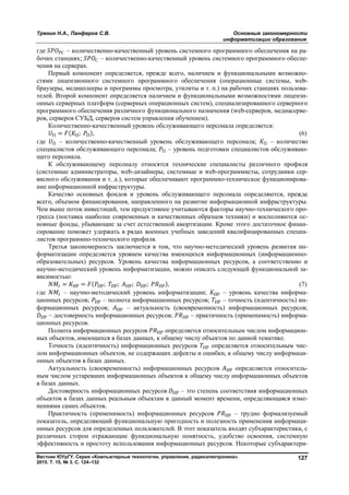 Тренин Н.А., Панферов С.В. Основные закономерности
информатизации образования
Вестник ЮУрГУ. Серия «Компьютерные технологии, управление, радиоэлектроника».
2015. Т. 15, № 3. С. 124–132
127
где РС – количественно-качественный уровень системного программного обеспечения на ра-
бочих станциях; С – количественно-качественный уровень системного программного обеспе-
чения на серверах.
Первый компонент определяется, прежде всего, наличием и функциональными возможно-
стями лицензионного системного программного обеспечения (операционные системы, web-
браузеры, медиаплееры и программы просмотра, утилиты и т. п.) на рабочих станциях пользова-
телей. Второй компонент определяется наличием и функциональными возможностями лицензи-
онных серверных платформ (серверных операционных систем), специализированного серверного
программного обеспечения различного функционального назначения (web-серверов, медиасерве-
ров, серверов СУБД, серверов систем управления обучением).
Количественно-качественный уровень обслуживающего персонала определяется:
П = ( П; П), (6)
где П – количественно-качественный уровень обслуживающего персонала; П – количество
специалистов обслуживающего персонала; П – уровень подготовки специалистов обслуживаю-
щего персонала.
К обслуживающему персоналу относятся технические специалисты различного профиля
(системные администраторы, web-дизайнеры, системные и web-программисты, сотрудники сер-
висного обслуживания и т. д.), которые обеспечивают программно-техническое функционирова-
ние информационной инфраструктуры.
Качество основных фондов и уровень обслуживающего персонала определяются, прежде
всего, объемом финансирования, направленного на развитие информационной инфраструктуры.
Чем выше поток инвестиций, тем продуктивнее учитываются факторы научно-технического про-
гресса (поставка наиболее современных и качественных образцов техники) и восполняются ос-
новные фонды, убывающие за счет естественной амортизации. Кроме этого достаточное финан-
сирование поможет удержать в рядах военных учебных заведений квалифицированных специа-
листов программно-технического профиля.
Третья закономерность заключается в том, что научно-методический уровень развития ин-
форматизации определяется уровнем качества имеющихся информационных (информационно-
образовательных) ресурсов. Уровень качества информационных ресурсов, а соответственно и
научно-методический уровень информатизации, можно описать следующей функциональной за-
висимостью:
= ИР = ( ИР; ИР; ИР; ИР; ИР), (7)
где – научно-методический уровень информатизации; ИР – уровень качества информа-
ционных ресурсов; ИР – полнота информационных ресурсов; ИР – точность (идентичность) ин-
формационных ресурсов; ИР – актуальность (своевременность) информационных ресурсов;
ИР – достоверность информационных ресурсов; ИР – практичность (применимость) информа-
ционных ресурсов.
Полнота информационных ресурсов ИР определяется относительным числом информацион-
ных объектов, имеющихся в базах данных, к общему числу объектов по данной тематике.
Точность (идентичность) информационных ресурсов ИР определяется относительным чис-
лом информационных объектов, не содержащих дефекты и ошибки, к общему числу информаци-
онных объектов в базах данных.
Актуальность (своевременность) информационных ресурсов ИР определяется относитель-
ным числом устаревших информационных объектов к общему числу информационных объектов
в базах данных.
Достоверность информационных ресурсов ИР – это степень соответствия информационных
объектов в базах данных реальным объектам в данный момент времени, определяющаяся изме-
нениями самих объектов.
Практичность (применимость) информационных ресурсов ИР – трудно формализуемый
показатель, определяющий функциональную пригодность и полезность применения информаци-
онных ресурсов для определенных пользователей. В этот показатель входят субхарактеристики, с
различных сторон отражающие функциональную понятность, удобство освоения, системную
эффективность и простоту использования информационных ресурсов. Некоторые субхарактери-
Copyright ОАО «ЦКБ «БИБКОМ» & ООО «Aгентство Kнига-Cервис»
 