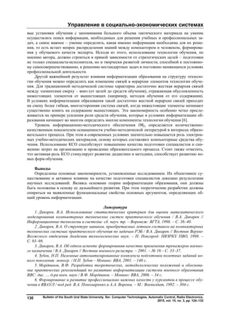 Управление в социально-экономических системах
Bulletin of the South Ural State University. Ser. Computer Technologies, Automatic Control, Radio Electronics.
2015, vol. 15, no. 3, pp. 124–132
130
вые установки обучения с запоминания большого объема тактического материала на умение
осуществлять поиск информации, необходимых для решения учебных и профессиональных за-
дач, а самое важное – умение определить, какая именно информация необходима для их реше-
ния, то есть встает вопрос распределения знаний между компьютером и человеком, формирова-
ния у обучаемого качеств эксперта. Исходя из этого, использование технологии обучения, по
мнению автора, должно строиться в прямой зависимости от стратегических целей – подготовки
не только специалиста-исполнителя, но и творчески развитой личности, способной к постоянно-
му самосовершенствованию, к решению нестандартных задач в постоянно меняющихся условиях
профессиональной деятельности.
Другой важнейший результат влияния информатизации образования на структуру техноло-
гии обучения можно определить как изменение связей в иерархии элементов технологии обуче-
ния. Для традиционной методической системы характерна достаточно жесткая иерархия связей
между элементами сверху – вниз (от целей до средств обучения), отражающая обусловленность
нижестоящих элементов от вышестоящих (например, методов обучения от его содержания).
В условиях информатизации образования такой достаточно жесткой иерархии связей приходит
на смену более гибкая, многосторонняя система связей, когда нижестоящие элементы начинают
существенно влиять на содержание вышестоящих. Эта закономерность особенно четко просле-
живается на примере усиления роли средств обучения, которые в условиях информатизации об-
разования начинают во многом определять многие компоненты технологии обучения [6].
Уровень информационно-методического обеспечения О определяется количественно-
качественным показателем оснащенности учебно-методической литературой в интересах образо-
вательного процесса. При этом в современных условиях значительно повышается роль электрон-
ных учебно-методических материалов, основу которых составляют компьютерные средства обу-
чения. Использование КСО способствует повышению качества подготовки специалистов и сни-
жению затрат на организацию и проведение образовательного процесса. Стоит также отметить,
что активная роль КСО стимулирует развитие дидактики и методики, способствует развитию но-
вых форм обучения.
Выводы
Определены основные закономерности, установленные исследованием. Их объективное су-
ществование и активное влияние на качество подготовки специалистов доказано результатами
научных исследований. Являясь основами теории информатизации образования, они должны
быть положены в основу ее дальнейшего развития. При этом теоретические разработки должны
опираться на выявленные функциональные свойства основных аргументов, определяющих об-
щий уровень информатизации.
Литература
1. Дикарев, В.А. Использование статистических критериев для оценки математического
моделирования компьютерных технических систем практического обучения / В.А. Дикарев //
Информационные технологии и системы: сб. науч. тр. – Воронеж: ВГТА, 1998. – С. 36–40.
2. Дикарев, В.А. О структуре навыков, приобретаемых летным составом на компьютерных
технических системах практического обучения по задачам РЭБ / В.А. Дикарев // Вестник Верхне-
Волжского отделения Академии технологических наук. – Н. Новгород: НВЗРКУ ПВО, 1998. –
С. 93–98.
3. Дикарев, В.А. Об одном аспекте формирования качества применения тренажеров военно-
го назначения / В.А. Дикарев // Вестник военного регистра. – 2001. – № 10.– С. 33–37.
4. Зубов, Н.П. Наземные автоматизированные комплексы подготовки полетных заданий но-
вого поколения: моногр. / Н.П. Зубов – Монино: ВВА, 2001. – 140 с.
5. Мордвинов, В.Ф. Разработка теоретических, методологических положений и обоснова-
ние практических рекомендаций по развитию информатизации системы военного образования
ВВС: дис. … д-ра воен. наук / В.Ф. Мордвинов. – Монино: ВВА, 2006. – 34 с.
6. Формирование и развитие профессионально важных качеств у курсантов в процессе обу-
чения в ВВАУЛ / под ред. В.А. Пономаренко и А.А. Вороны. – М.: Воениздат, 1992. – 304 с.
Copyright ОАО «ЦКБ «БИБКОМ» & ООО «Aгентство Kнига-Cервис»
 