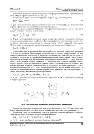 Абдуллин В.В. Модельно-упреждающее управление
тепловым режимом здания
Вестник ЮУрГУ. Серия «Компьютерные технологии, управление, радиоэлектроника».
2015. Т. 15, № 3. С. 33–39
35
Вычисление прогнозной оценки обобщенного температурного возмущения осуществляется в
блоке «Модель обратной динамики» (см. рис. 2).
В соответствии с рис. 1 и Законом сохранения энергии, Tind = const при условии
   h PF 0i
i
Q t Q t  , (2)
где Qh(t) – тепловая энергия, передаваемая зданию системой отопления; QPF i (t) – поток тепловой
энергии, отражающий влияние i-го возмущающего воздействия.
Основываясь на концепции обобщенного температурного возмущения, с учетом (2), можно
записать уравнение теплового баланса в виде
 
 
   h
ind out z
h
Q t
T t T t T t
q V
   

, (3)
где T’ind(t) – упреждающая (прогнозная) оценка температуры воздуха в помещении (горизонт
прогнозирования определяется колебаниями Тind под воздействием возмущающих факторов (см.
рис. 1)); qh – удельные тепловые потери (на единицу объема – м3
); V – наружный объем здания
[7]. Инертность происходящих в здании процессов отразим динамическим оператором:
    ind 0 indT t F T t . (4)
Однако различные возмущающие факторы воздействуют на здание с различной динамикой
[9]. В ходе исследования было признано целесообразным разделение происходящих в системе
процессов на быстрые и медленные. К медленным процессам относится действие факторов, от-
деленных от температуры воздуха в помещении ограждающими конструкциями здания. Медлен-
ные процессы включают действие основного возмущающего воздействия Тout, а также возмуще-
ний Vwind и Qacc, влияние которых отражено в Тout. Быстродействие указанных факторов характе-
ризуется инертностью ограждающих конструкций здания. К быстрым процессам относится воз-
действие факторов, непосредственно влияющих на температуру воздуха в помещении (Jrad, Qint),
влияние которых отражено в Tz, а также влияние управляющего воздействия Qh. Разделенная та-
ким образом динамическая модель теплового режима здания примет вид, представленный на рис. 3.
Данная модель описывается операторным выражением
           ind LS out HS h h z ,T t F T t F Q t q V T t    (5)
где FLS{•} – динамический оператор «медленных» процессов; FHS{•} – динамический оператор
«быстрых» процессов.
Рис. 3. Структурная схема динамической модели теплового режима здания
Произведем обращение динамической модели, изображенной на рис. 3. Структурная схема
модели обратной динамики теплового режима здания примет вид, представленный на рис. 4.
Полученная структура, позволяющая получить оценочное значение обобщенного темпера-
турного возмущения, описывается операторным выражением
           1
z h h HS LS out indT t Q t q V F F T t T t     , (6)
где FНS
–1
{•} – оператор обратной динамики «быстрых» процессов [7].
h
1
q V
 HS •F
 hQ t
 outT t
 hT t
 zT t
 indT t
 LS •F
Copyright ОАО «ЦКБ «БИБКОМ» & ООО «Aгентство Kнига-Cервис»
 