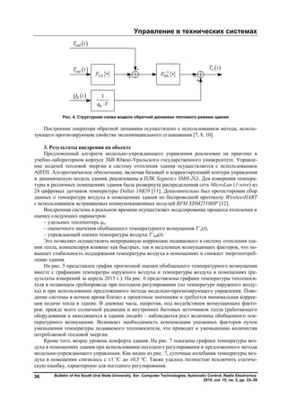 Управление в технических системах
Bulletin of the South Ural State University. Ser. Computer Technologies, Automatic Control, Radio Electronics.
2015, vol. 15, no. 3, pp. 33–39
36
Рис. 4. Структурная схема модели обратной динамики теплового режима здания
Построение оператора обратной динамики осуществлено с использованием метода, исполь-
зующего прогнозирующие свойства экспоненциального сглаживания [7, 8, 10].
3. Результаты внедрения на объекте
Предложенный алгоритм модельно-упреждающего управления реализован на практике в
учебно-лабораторном корпусе 3БВ Южно-Уральского государственного университете. Управле-
ние подачей тепловой энергии в систему отопления здания осуществляется с использованием
АИТП. Алгоритмическое обеспечение, включая базовый и корректирующий контура управления
и динамическую модель здания, реализованы в ПЛК Segnetics SMH-2Gi. Для измерения темпера-
туры в различных помещениях здания была развернута распределенная сеть MicroLan (1-wire) из
24 цифровых датчиков температуры Dallas 18B20 [11]. Дополнительно был протестирован сбор
данных о температуре воздуха в помещениях здания по беспроводной протоколу WirelessHART
с использованием встраиваемых коммуникационных модулей RFM XDM2510HP [12].
Внедренная система в реальном времени осуществляет моделирование процесса отопления и
оценку следующих параметров:
– удельных теплопотерь qh,
– оценочного значения обобщенного температурного возмущения T’z(t),
– упреждающей оценки температуры воздуха T’ind(t).
Это позволяет осуществлять непрерывную коррекцию подаваемого в систему отопления зда-
ния тепла, компенсируя влияние как быстрых, так и медленных возмущающих факторов, что по-
вышает стабильность поддержания температуры воздуха в помещениях и снижает энергопотреб-
ление здания.
На рис. 5 представлен график прогнозной оценки обобщенного температурного возмущения
вместе с графиками температры наружного воздуха и температуры воздуха в помещениях (ре-
зультаты измерений за апрель 2015 г.). На рис. 6 представлены графики температуры теплоноси-
теля в подающем трубопроводе при погодном регулировании (по температуре наружного возду-
ха) и при использовании предложенного метода модельно-прогнозирующего управления. Пове-
дение системы в ночное время близко к проектным значениям и требуется минимальная коррек-
ция подачи тепла в здание. В дневные часы, напротив, под воздействием возмущающих факто-
ров: прежде всего солнечной радиации и внутренних бытовых источников тепла (работающего
оборудования и находящихся в здании людей) – наблюдается рост величины обобщенного тем-
пературного возмущения. Возникает необходимость компенсации указанных факторов путем
уменьшения температуры подаваемого теплоносителя, что приводит к уменьшению количества
потребляемой тепловой энергии.
Кроме того, возрос уровень комфорта здания. На рис. 7 показаны графики температуры воз-
духа в помещениях здания при использовании погодного регулирования и предложенного метода
модельно-упреждающего управления. Как видно из рис. 7, суточные колебания температуры воз-
духа в помещении снизились с ±1 °C до ±0,5 °C. Также удалось полностью исключить статиче-
скую ошибку, характерную для погодного регулирования.
h
1
q V
 1
HS •F
 hQ t
 outT t  zT t
 indT t
 LS •F
Copyright ОАО «ЦКБ «БИБКОМ» & ООО «Aгентство Kнига-Cервис»
 