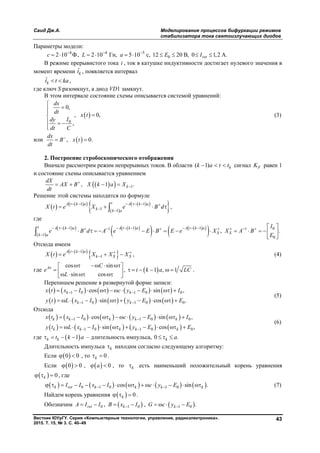 Саид Дж.А. Моделирование процессов бифуркации режимов
стабилизатора тока светоизлучающих диодов
Вестник ЮУрГУ. Серия «Компьютерные технологии, управление, радиоэлектроника».
2015. Т. 15, № 3. С. 40–49
43
Параметры модели:
4 4 5
02 10 Ф, 2 10 Гн, 5 10 c, 12 20 В, 0 1,2 А.retc L а E I  
         
В режиме прерывистого тока i , ток в катушке индуктивности достигает нулевого значения в
момент времени ˆkt , появляется интервал
ˆkt t ka  ,
где ключ S разомкнут, а диод VD1 замкнут.
В этом интервале состояние схемы описывается системой уравнений:
 
0
0,
, 0,
,
dx
dt
x t
Idy
dt C



  

(3)
или  , 0.
dx
B x t
dt

 
2. Построение стробоскопического отображения
Вначале рассмотрим режим непрерывных токов. В области ( 1) kk a t t   сигнал FK равен 1
и состояние схемы описывается уравнением
   1, 1 .k
dX
AX B X k a X
dt

   
Решение этой системы находится по формуле
       
  1 1
1 1
tA t k a A k a
k k a
X t e X e B d
     
 
    ,
где
  
 
  
    
 1 1 1 01 1
1
0
, .
t A k a A t k a A t k a
S Sk a
I
e B d A e E B E e X X A B
E
              

 
             
 

Отсюда имеем
    
 1
1
A t k a
k S SX t e X X X
   
   , (4)
где  
cos sin
, 1 , 1
sin cos
A C
e t k a LC
L
     
           
.
Перепишем решение в развернутой форме записи:
         
         
1 0 1 0 0
1 0 1 0 0
cos sin ,
sin cos .
k k
k k
x t x I c y E I
y t L x I y E E
 
 
          
          
(5)
Отсюда
         
         
1 0 1 0 0
1 0 1 0 0
cos sin ,
sin cos ,
k k k k k
k k k k k
x t x I c y E I
y t L x I y E E
 
 
          
          
(6)
где  1k kt k a    – длительность импульса, 0 .k a  
Длительность импульса k находим согласно следующему алгоритму:
Если  0 0  , то 0k  .
Если  0 0  ,   0a  , то k есть наименьший положительный корень уравнения
  0k   , где
         0 1 0 1 0cos sin .k ret k k k kI I x I c y E               (7)
Найдем корень уравнения   0k   .
Обозначим    0 1 0 1 0, , .ret k kA I I B x I G c y E        
Copyright ОАО «ЦКБ «БИБКОМ» & ООО «Aгентство Kнига-Cервис»
 