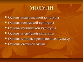 МОДУЛИМОДУЛИ
 Основы православной культурыОсновы православной культуры
 Основы исламской культурыОсновы исламской культуры
 Основы буддийской культурыОсновы буддийской культуры
 Основы иудейской культурыОсновы иудейской культуры
 Основы мировых религиозных культурОсновы мировых религиозных культур
 Основы светской этикиОсновы светской этики
 