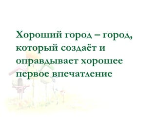 Хороший город – город,
который создаёт и
оправдывает хорошее
первое впечатление
 