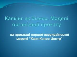 на прикладі першої всеукраїнської
мережі “Каяк-Каное Центр”
 