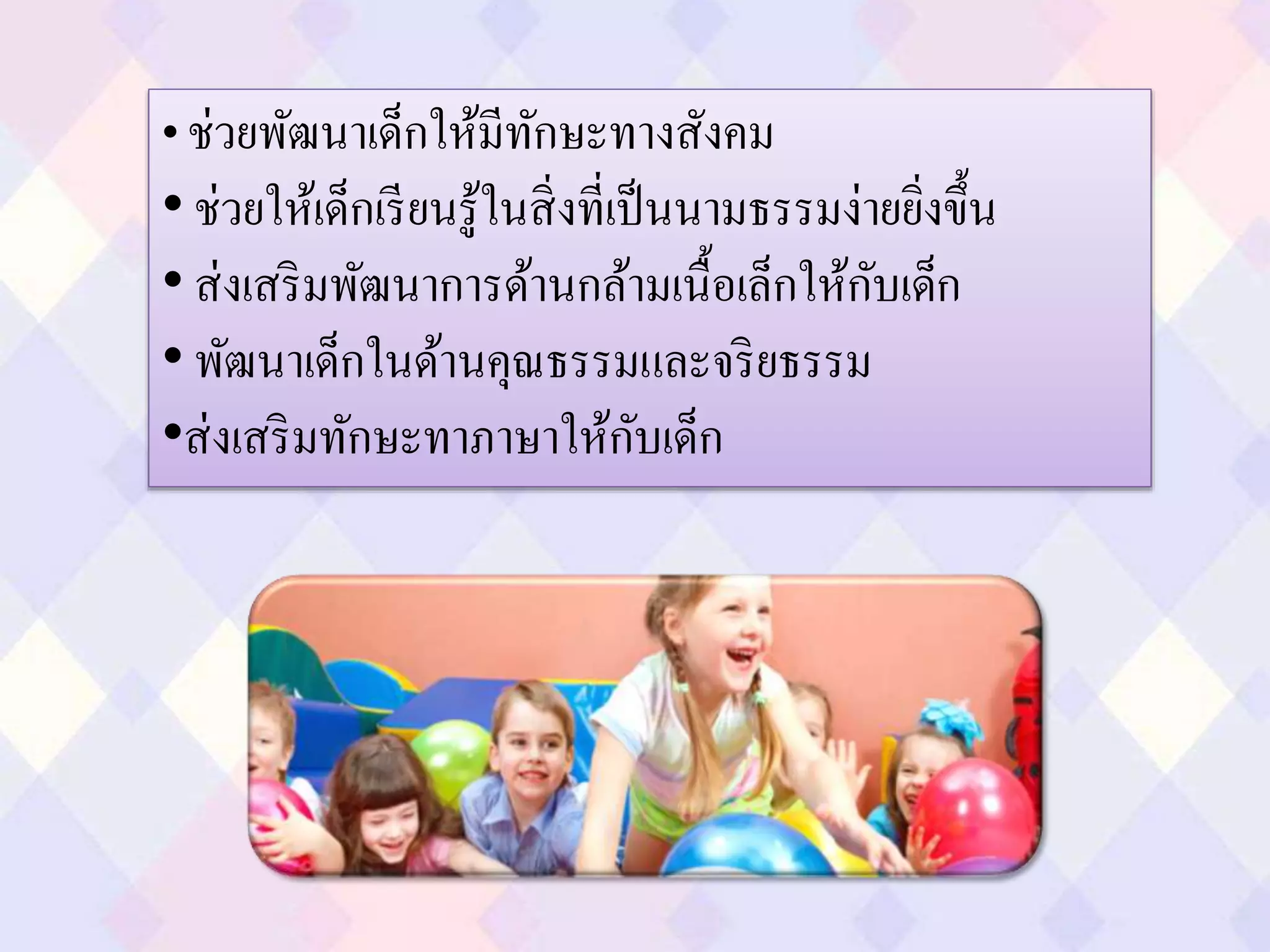 • ช่วยพัฒนาเด็กให้มีทักษะทางสังคม
• ช่วยให้เด็กเรียนรู้ในสิ่งที่เป็นนามธรรมง่ายยิ่งขึ้น
• ส่งเสริมพัฒนาการด้านกล้ามเนื้อเล็กให้กับเด็ก
• พัฒนาเด็กในด้านคุณธรรมและจริยธรรม
•ส่งเสริมทักษะทาภาษาให้กับเด็ก
 