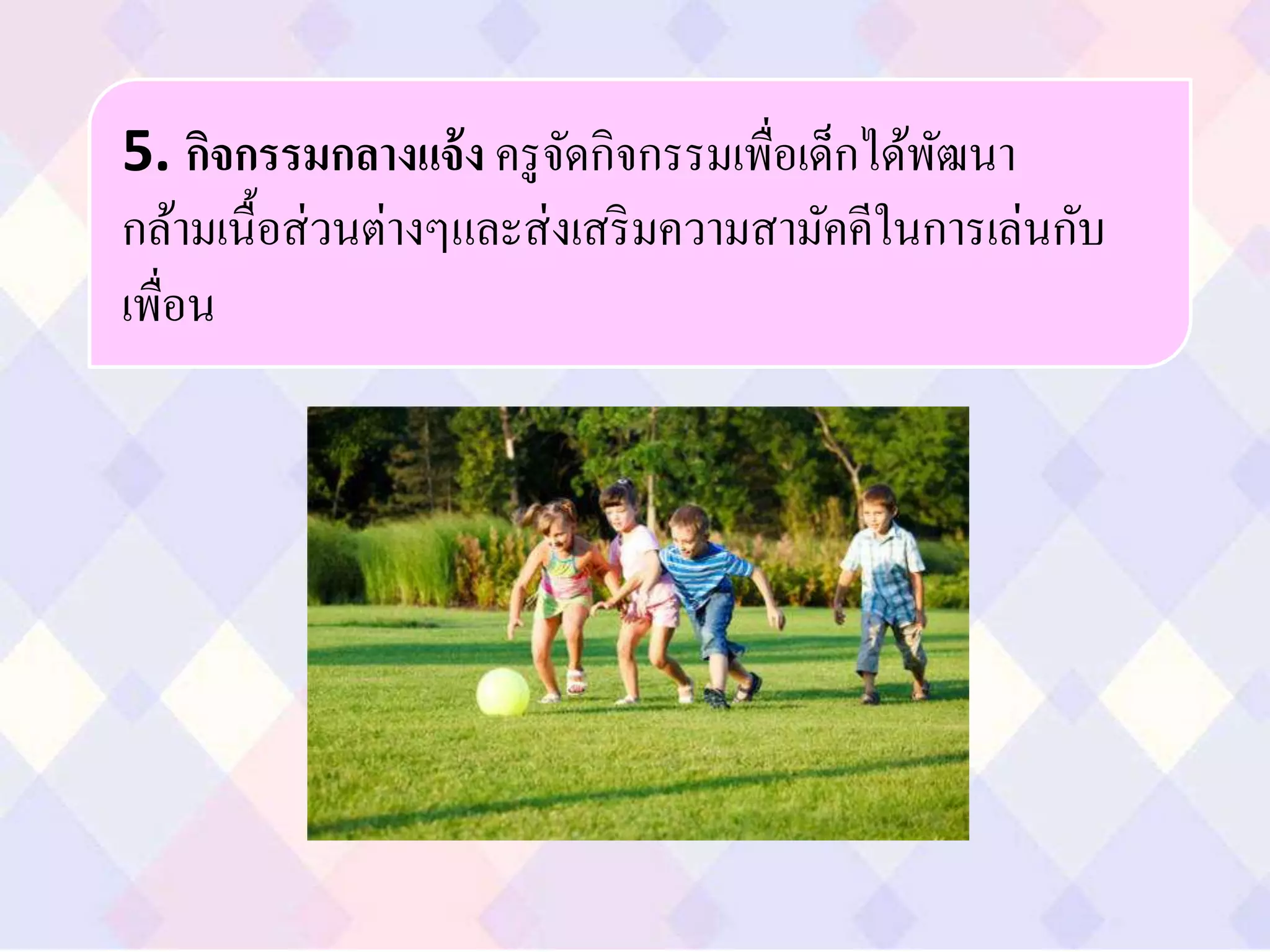 5. กิจกรรมกลางแจ้ง ครูจัดกิจกรรมเพื่อเด็กได้พัฒนา
กล้ามเนื้อส่วนต่างๆและส่งเสริมความสามัคคีในการเล่นกับ
เพื่อน
 