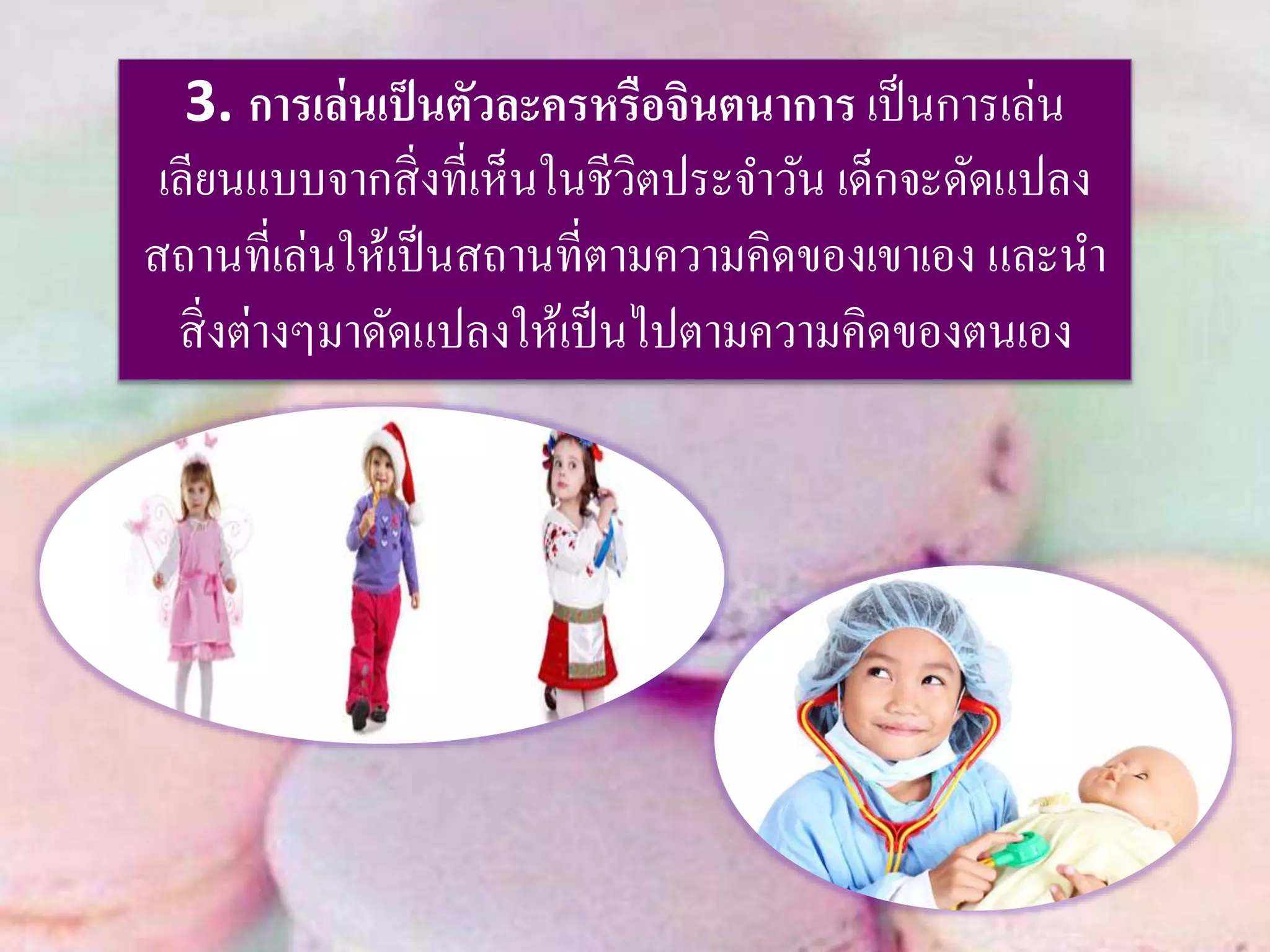3. การเล่นเป็นตัวละครหรือจินตนาการ เป็นการเล่น
เลียนแบบจากสิ่งที่เห็นในชีวิตประจาวัน เด็กจะดัดแปลง
สถานที่เล่นให้เป็นสถานที่ตามความคิดของเขาเอง และนา
สิ่งต่างๆมาดัดแปลงให้เป็นไปตามความคิดของตนเอง
 