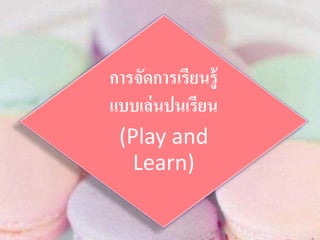 การจัดการเรียนรู้
แบบเล่นปนเรียน
(Play and
Learn)
 