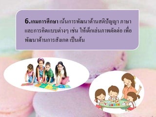 6.เกมการศึกษา เน้นการพัฒนาด้านสติปัญญา ภาษา
และการคิดแบบต่างๆ เช่น ให้เด็กเล่นภาพตัดต่อ เพื่อ
พัฒนาด้านการสังเกต เป็นต้น
 