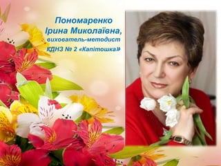 Пономаренко
Ірина Миколаївна,
вихователь-методист
КДНЗ № 2 «Капітошка»
 