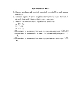Представление чисел
1. Выписать алфавиты 2-ичной, 5-ричной, 8-ричной, 16-ричной систем
счисления.
2. Записать первые 20 чи...